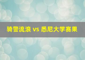 骑警流浪 vs 悉尼大学赛果